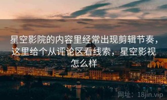 星空影院的内容里经常出现剪辑节奏，这里给个从评论区看线索，星空影视怎么样