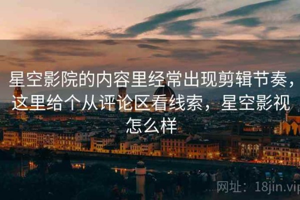 星空影院的内容里经常出现剪辑节奏，这里给个从评论区看线索，星空影视怎么样