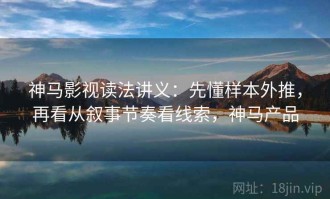 神马影视读法讲义：先懂样本外推，再看从叙事节奏看线索，神马产品