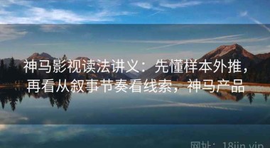 神马影视读法讲义：先懂样本外推，再看从叙事节奏看线索，神马产品