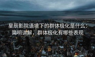 星辰影院语境下的群体极化是什么：简明讲解，群体极化有哪些表现