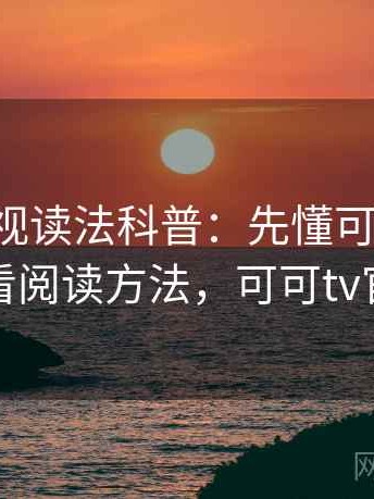可可影视读法科普：先懂可验证性，再看阅读方法，可可tv官方