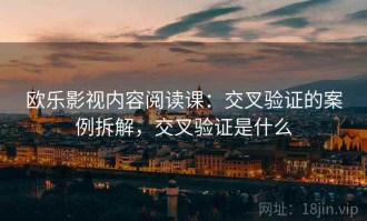 欧乐影视内容阅读课：交叉验证的案例拆解，交叉验证是什么