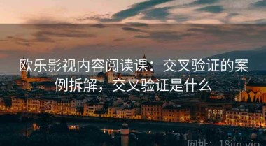 欧乐影视内容阅读课：交叉验证的案例拆解，交叉验证是什么