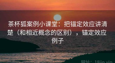 茶杯狐案例小课堂：把锚定效应讲清楚（和相近概念的区别），锚定效应 例子