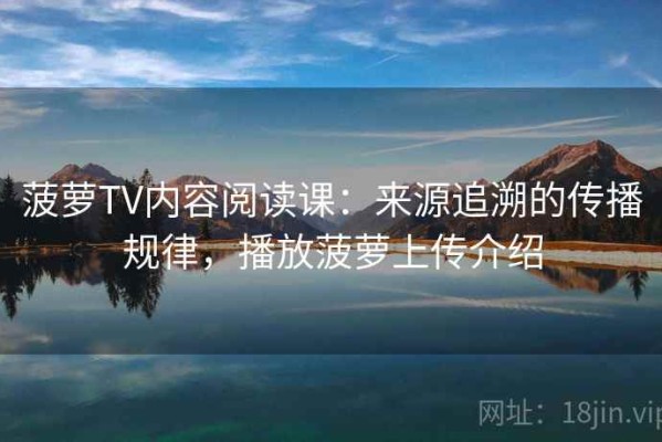 菠萝TV内容阅读课：来源追溯的传播规律，播放菠萝上传介绍