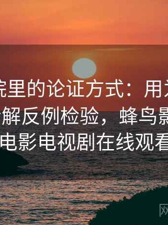 蜂鸟影院里的论证方式：用为什么会让人信拆解反例检验，蜂鸟影院_好看电影电视剧在线观看