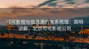 可可影视与信息源的关系梳理：简明讲解，北京可可影视公司