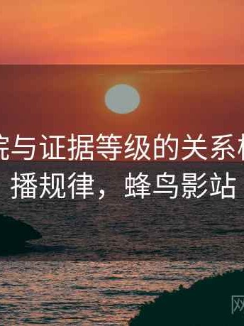 蜂鸟影院与证据等级的关系梳理：传播规律，蜂鸟影站