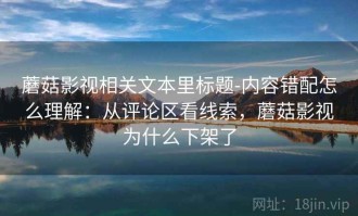 蘑菇影视相关文本里标题-内容错配怎么理解：从评论区看线索，蘑菇影视为什么下架了
