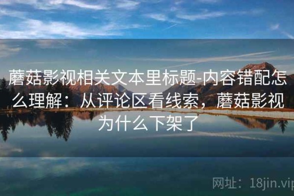 蘑菇影视相关文本里标题-内容错配怎么理解：从评论区看线索，蘑菇影视为什么下架了