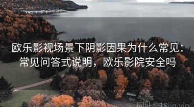 欧乐影视场景下阴影因果为什么常见：常见问答式说明，欧乐影院安全吗
