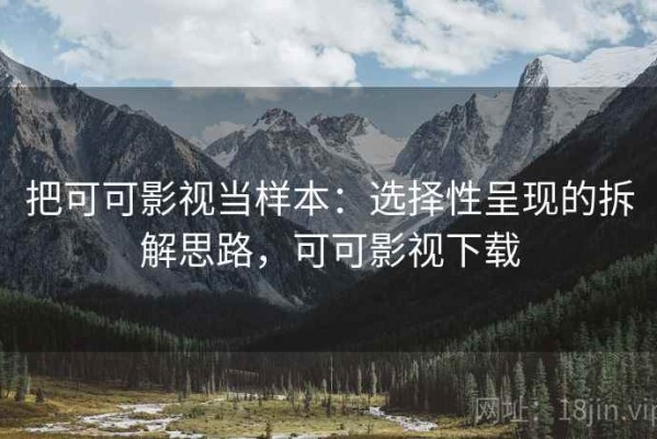 把可可影视当样本：选择性呈现的拆解思路，可可影视下载