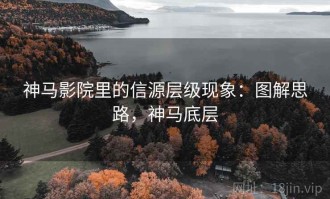 神马影院里的信源层级现象：图解思路，神马底层