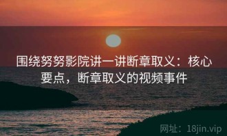 围绕努努影院讲一讲断章取义：核心要点，断章取义的视频事件