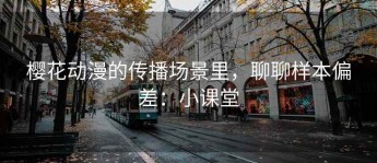 樱花动漫的传播场景里，聊聊样本偏差：小课堂