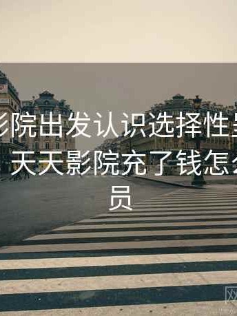 从天天影院出发认识选择性呈现：理解路径，天天影院充了钱怎么不是会员