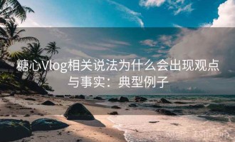 糖心Vlog相关说法为什么会出现观点与事实：典型例子
