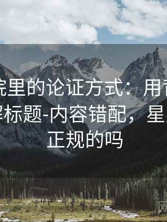 星辰影院里的论证方式：用背后心理机制拆解标题-内容错配，星辰影视是正规的吗