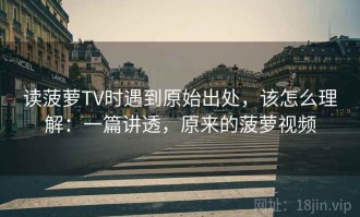 读菠萝TV时遇到原始出处，该怎么理解：一篇讲透，原来的菠萝视频