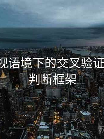 星辰影视语境下的交叉验证是什么：判断框架