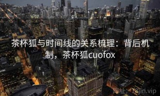 茶杯狐与时间线的关系梳理：背后机制，茶杯狐cuofox