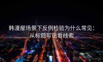 韩漫屋场景下反例检验为什么常见：从标题写法看线索