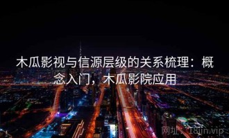 木瓜影视与信源层级的关系梳理：概念入门，木瓜影院应用