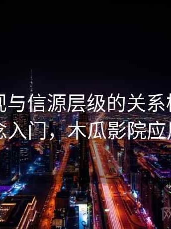 木瓜影视与信源层级的关系梳理：概念入门，木瓜影院应用