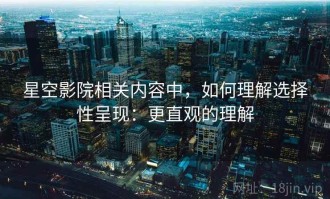 星空影院相关内容中，如何理解选择性呈现：更直观的理解