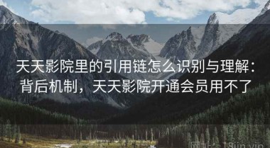 天天影院里的引用链怎么识别与理解：背后机制，天天影院开通会员用不了