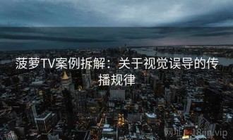 菠萝TV案例拆解：关于视觉误导的传播规律