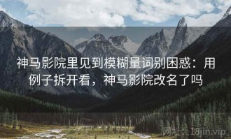 神马影院里见到模糊量词别困惑：用例子拆开看，神马影院改名了吗