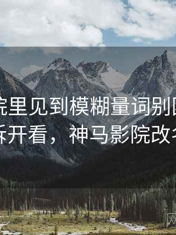 神马影院里见到模糊量词别困惑：用例子拆开看，神马影院改名了吗