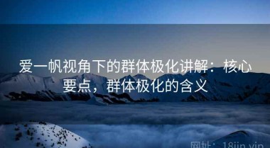 爱一帆视角下的群体极化讲解：核心要点，群体极化的含义