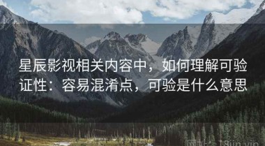 星辰影视相关内容中，如何理解可验证性：容易混淆点，可验是什么意思