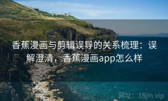 香蕉漫画与剪辑误导的关系梳理：误解澄清，香蕉漫画app怎么样