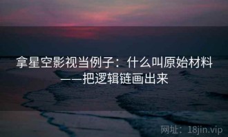 拿星空影视当例子：什么叫原始材料——把逻辑链画出来