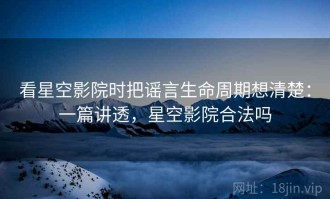 看星空影院时把谣言生命周期想清楚：一篇讲透，星空影院合法吗