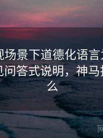 神马影视场景下道德化语言为什么常见：常见问答式说明，神马指的是什么