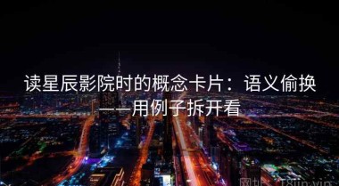 读星辰影院时的概念卡片：语义偷换——用例子拆开看
