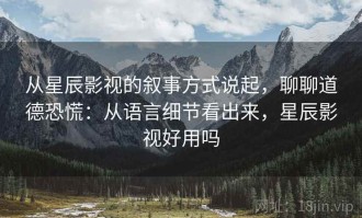 从星辰影视的叙事方式说起，聊聊道德恐慌：从语言细节看出来，星辰影视好用吗