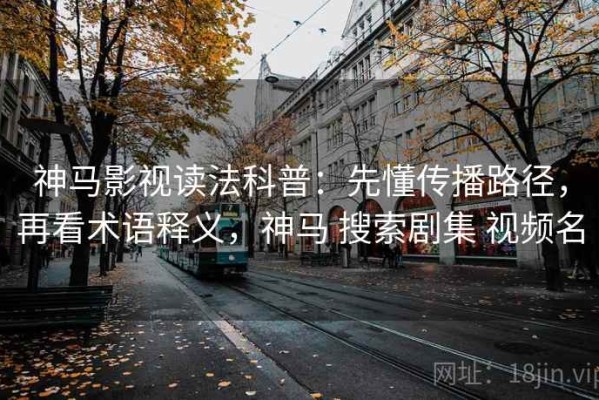 神马影视读法科普：先懂传播路径，再看术语释义，神马 搜索剧集 视频名