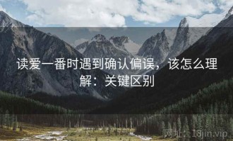 读爱一番时遇到确认偏误，该怎么理解：关键区别