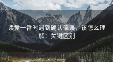 读爱一番时遇到确认偏误，该怎么理解：关键区别
