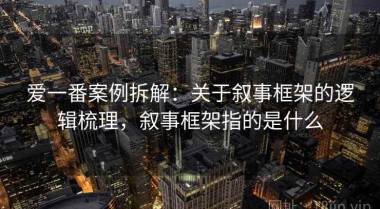 爱一番案例拆解：关于叙事框架的逻辑梳理，叙事框架指的是什么