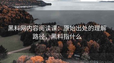 黑料网内容阅读课：原始出处的理解路径，黑料指什么