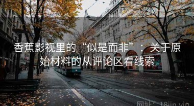 香蕉影视里的“似是而非”：关于原始材料的从评论区看线索