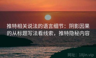 推特相关说法的语言细节：阴影因果的从标题写法看线索，推特隐秘内容