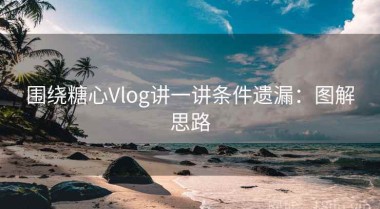 围绕糖心Vlog讲一讲条件遗漏：图解思路